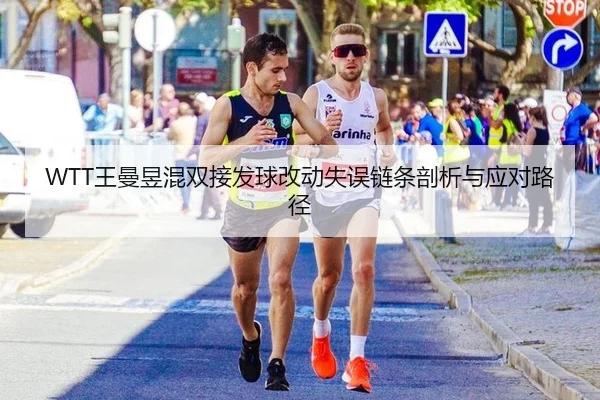 WTT王曼昱混双接发球改动失误链条剖析与应对路径