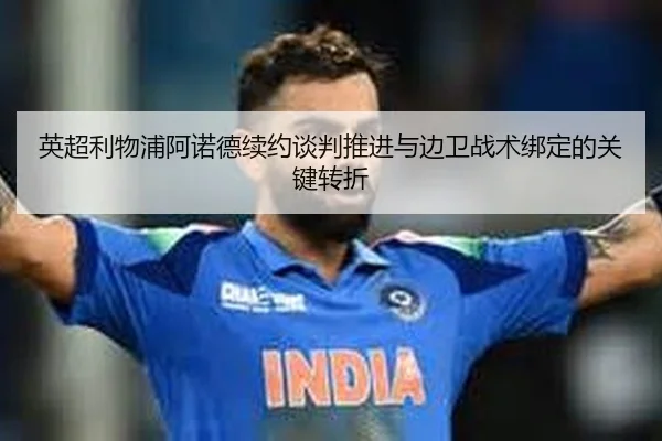 英超利物浦阿诺德续约谈判推进与边卫战术绑定的关键转折