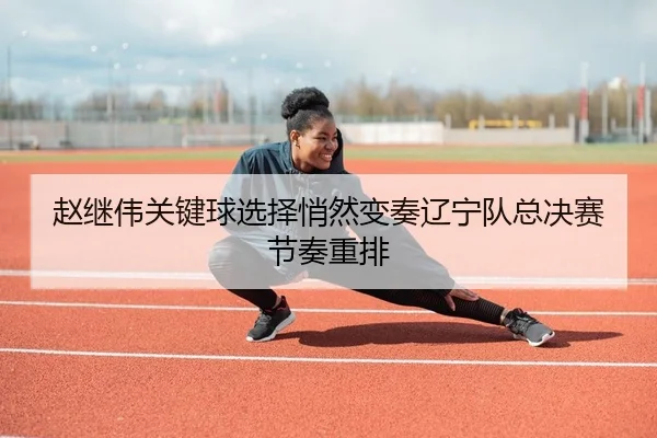 赵继伟关键球选择悄然变奏辽宁队总决赛节奏重排