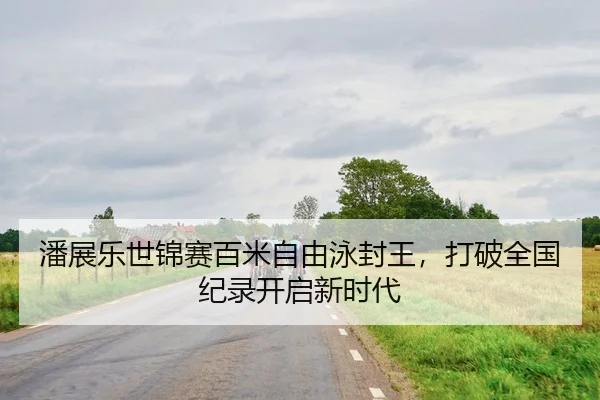 潘展乐世锦赛百米自由泳封王，打破全国纪录开启新时代